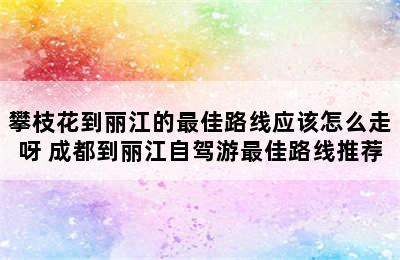 攀枝花到丽江的最佳路线应该怎么走呀 成都到丽江自驾游最佳路线推荐